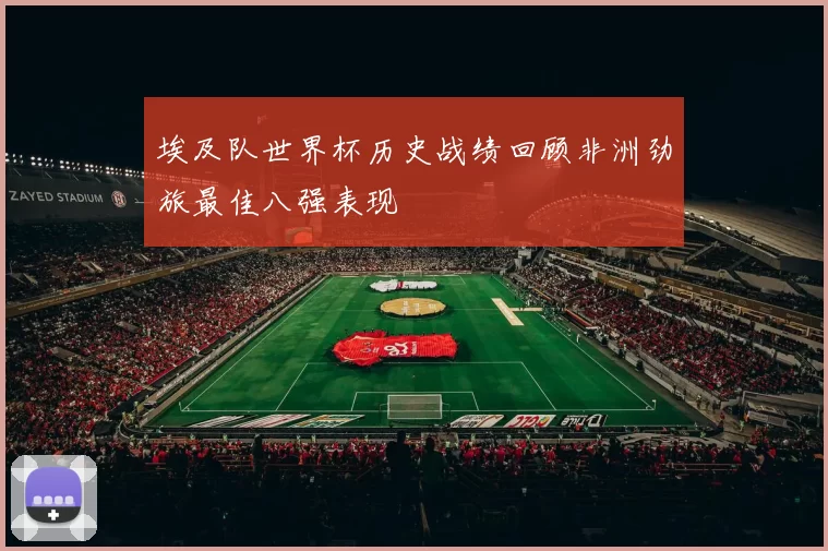 埃及队世界杯历史战绩回顾非洲劲旅最佳八强表现