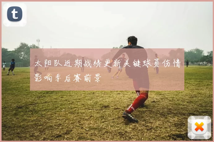 太阳队近期战绩更新关键球员伤情影响季后赛前景