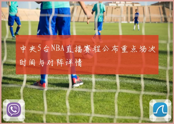 中央5台NBA直播赛程公布重点场次时间与对阵详情
