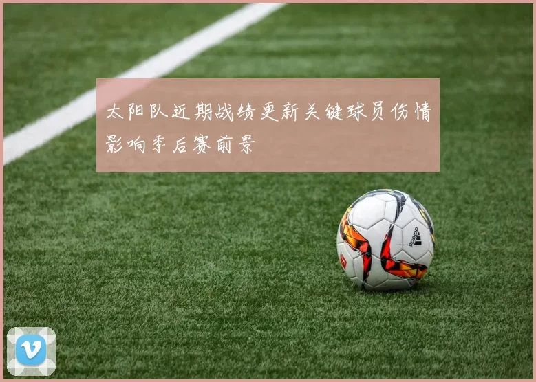 太阳队近期战绩更新关键球员伤情影响季后赛前景