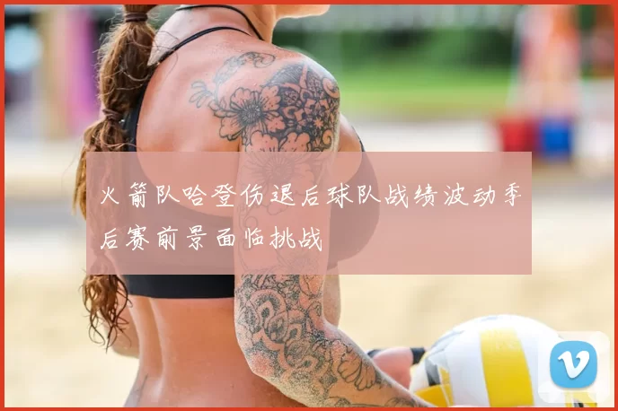 火箭队哈登伤退后球队战绩波动季后赛前景面临挑战